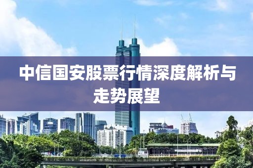 中信国安股票行情深度解析与走势展望