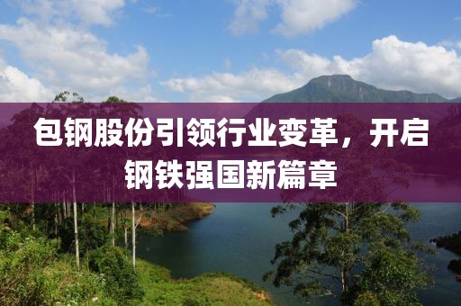 包钢股份引领行业变革，开启钢铁强国新篇章