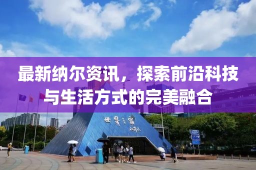 最新纳尔资讯，探索前沿科技与生活方式的完美融合