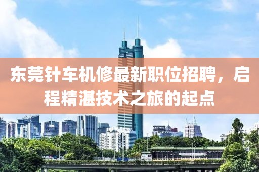 东莞针车机修最新职位招聘，启程精湛技术之旅的起点