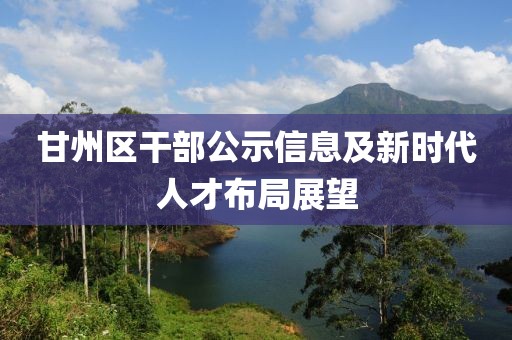 甘州区干部公示信息及新时代人才布局展望