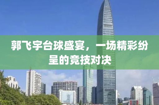 郭飞宇台球盛宴，一场精彩纷呈的竞技对决