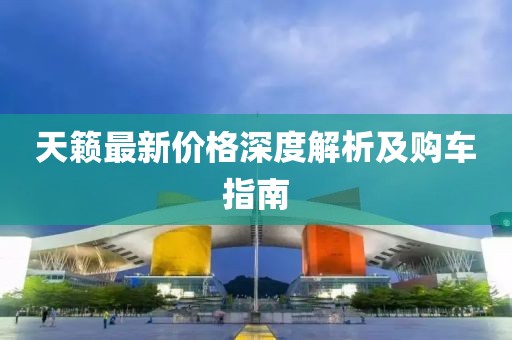 天籁最新价格深度解析及购车指南