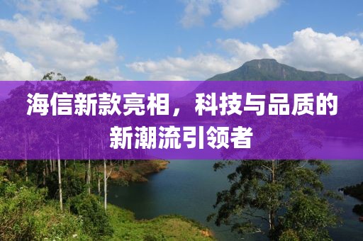 海信新款亮相，科技与品质的新潮流引领者