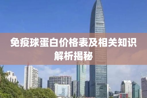 免疫球蛋白价格表及相关知识解析揭秘