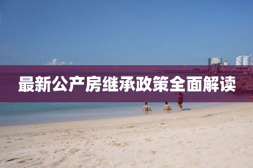 最新公产房继承政策全面解读