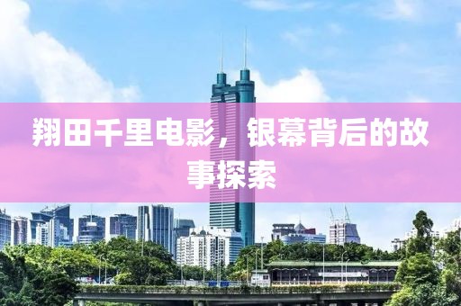 翔田千里电影，银幕背后的故事探索