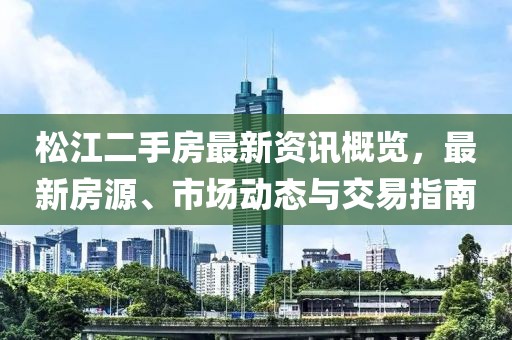 松江二手房最新资讯概览，最新房源、市场动态与交易指南