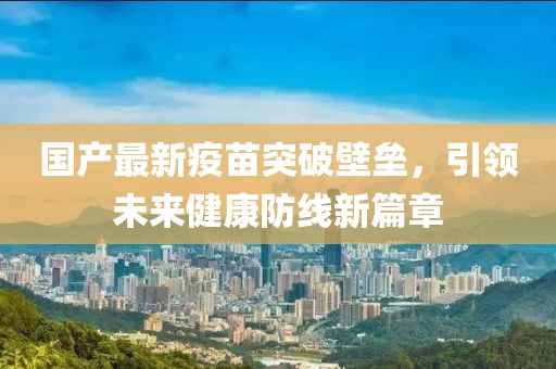 国产最新疫苗突破壁垒，引领未来健康防线新篇章