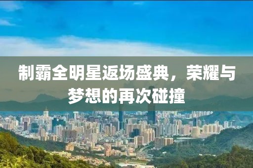 制霸全明星返场盛典，荣耀与梦想的再次碰撞
