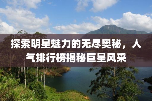 探索明星魅力的无尽奥秘，人气排行榜揭秘巨星风采