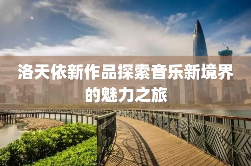 洛天依新作品探索音乐新境界的魅力之旅
