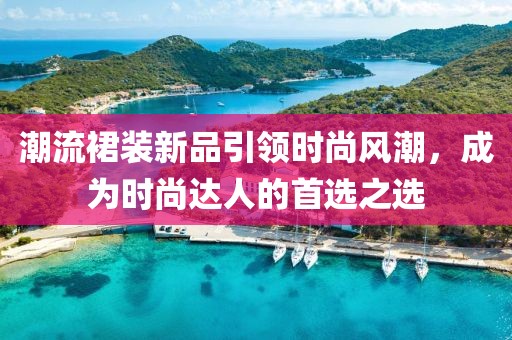 潮流裙装新品引领时尚风潮，成为时尚达人的首选之选