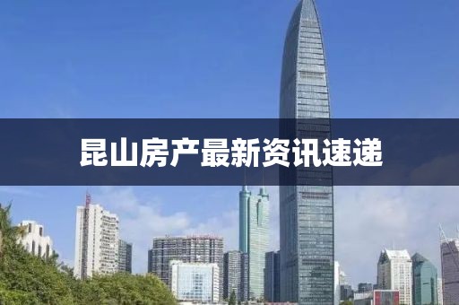 昆山房产最新资讯速递