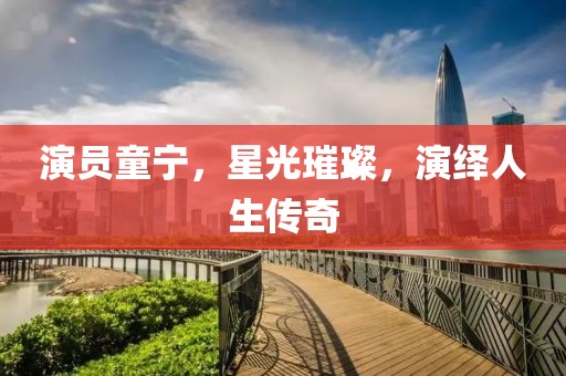 演员童宁，星光璀璨，演绎人生传奇