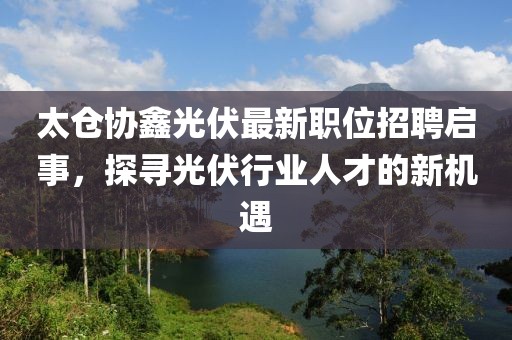 太仓协鑫光伏最新职位招聘启事，探寻光伏行业人才的新机遇