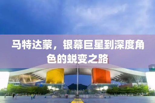 马特达蒙，银幕巨星到深度角色的蜕变之路