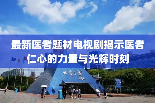 最新医者题材电视剧揭示医者仁心的力量与光辉时刻
