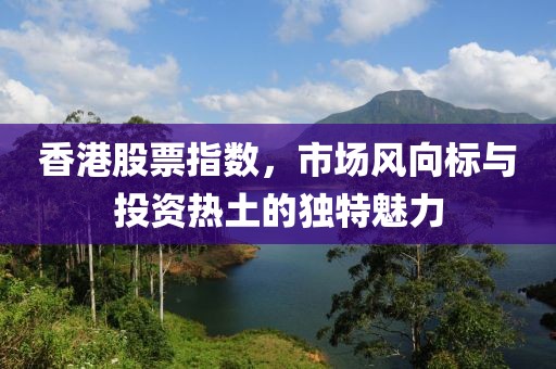 香港股票指数，市场风向标与投资热土的独特魅力