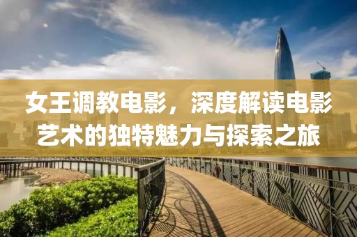 女王调教电影，深度解读电影艺术的独特魅力与探索之旅