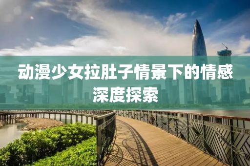 动漫少女拉肚子情景下的情感深度探索