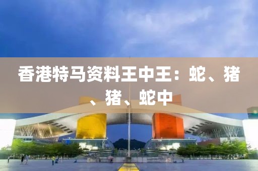香港特马资料王中王：蛇、猪、猪、蛇中
