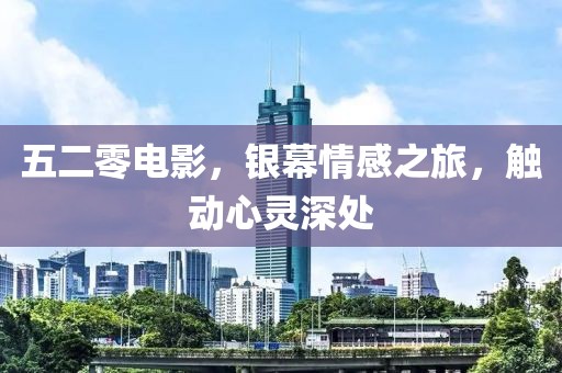 五二零电影，银幕情感之旅，触动心灵深处