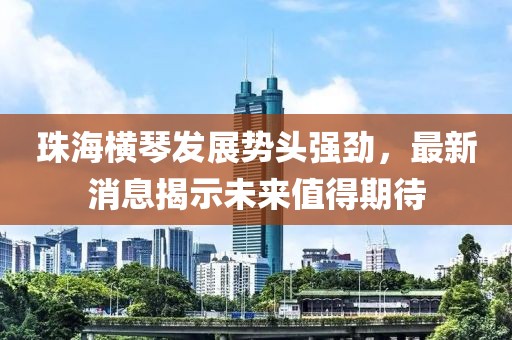 珠海横琴发展势头强劲，最新消息揭示未来值得期待