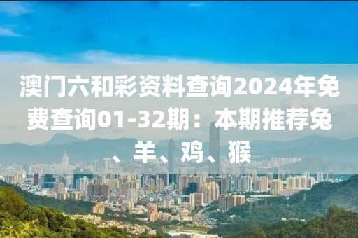 澳门六和彩资料查询2024年免费查询01-32期：本期推荐兔、羊、鸡、猴