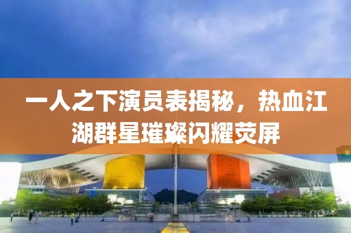 一人之下演员表揭秘，热血江湖群星璀璨闪耀荧屏
