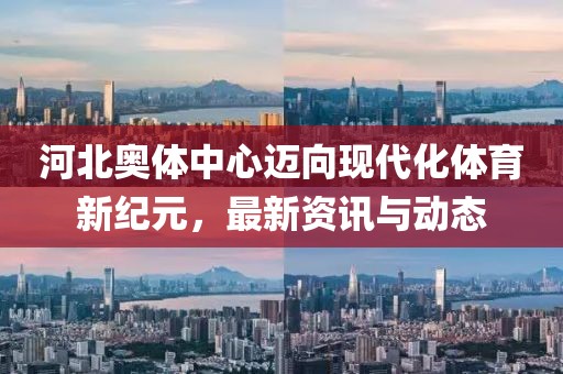 河北奥体中心迈向现代化体育新纪元，最新资讯与动态