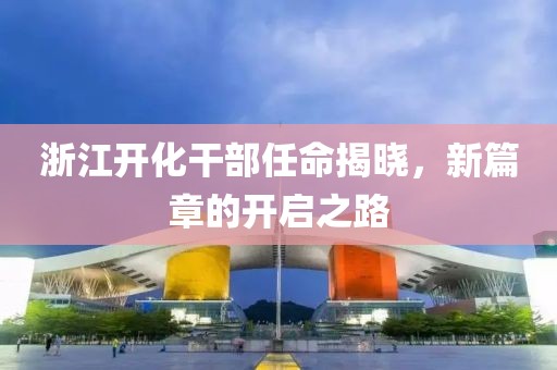 浙江开化干部任命揭晓，新篇章的开启之路