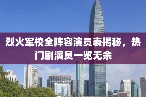 烈火军校全阵容演员表揭秘，热门剧演员一览无余
