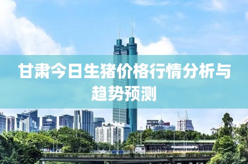 甘肃今日生猪价格行情分析与趋势预测