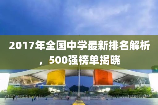 2017年全国中学最新排名解析，500强榜单揭晓