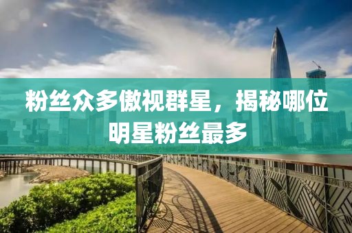 粉丝众多傲视群星，揭秘哪位明星粉丝最多