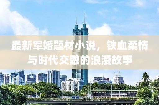 最新军婚题材小说，铁血柔情与时代交融的浪漫故事