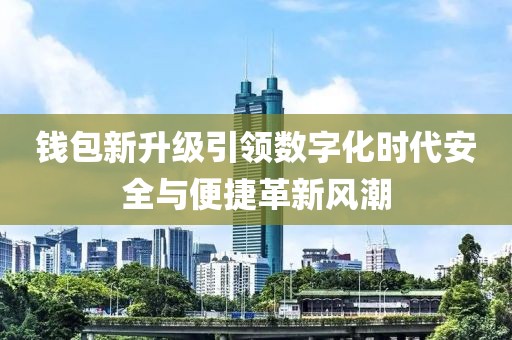 钱包新升级引领数字化时代安全与便捷革新风潮