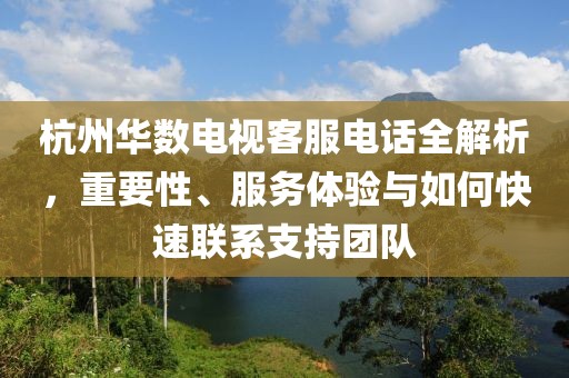 杭州华数电视客服电话全解析，重要性、服务体验与如何快速联系支持团队