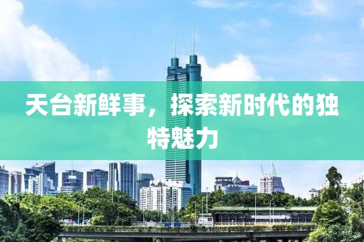 天台新鲜事，探索新时代的独特魅力