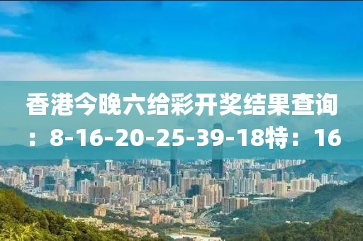 香港今晚六给彩开奖结果查询：8-16-20-25-39-18特：16