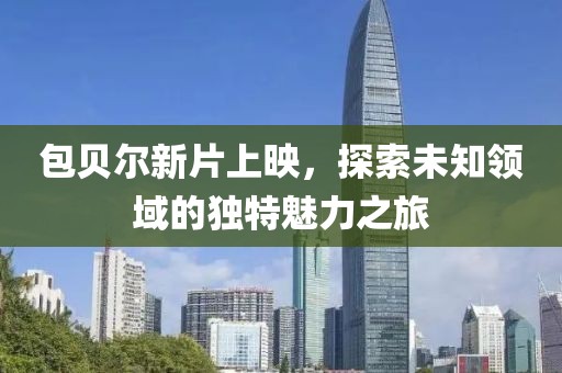 包贝尔新片上映，探索未知领域的独特魅力之旅