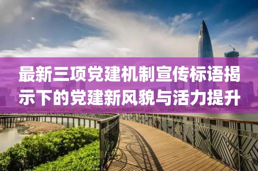 最新三项党建机制宣传标语揭示下的党建新风貌与活力提升