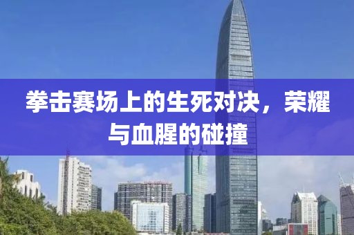 拳击赛场上的生死对决，荣耀与血腥的碰撞