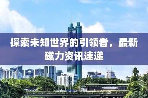 探索未知世界的引领者，最新磁力资讯速递