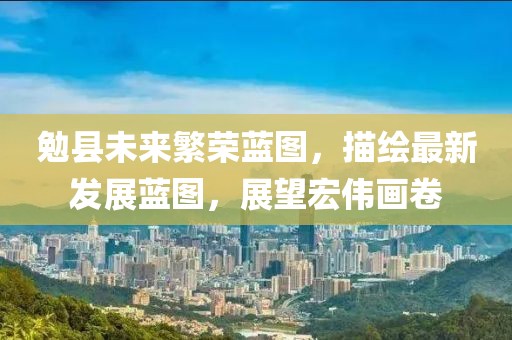 勉县未来繁荣蓝图，描绘最新发展蓝图，展望宏伟画卷