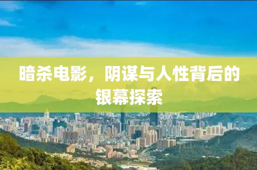 暗杀电影，阴谋与人性背后的银幕探索