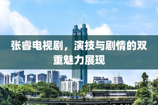 张睿电视剧，演技与剧情的双重魅力展现