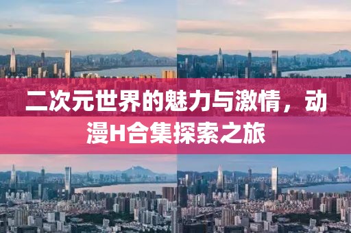 二次元世界的魅力与激情，动漫H合集探索之旅