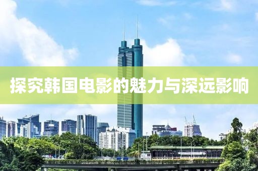 探究韩国电影的魅力与深远影响